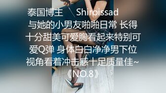 泰国博主❤️Shiroissad❤️✌与她的小男友啪啪日常 长得十分甜美可爱胸看起来特别可爱Q弹 身体白白净净男下位视角看着冲击感十足质量佳~《NO.8》