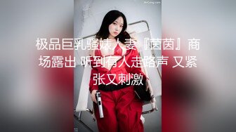 极品巨乳骚婊人妻『茵茵』商场露出 听到有人走路声 又紧张又刺激