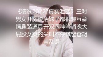 《精选2022?真实泄密》三对男女开房快活妹子都很骚互舔情趣装道具开双洞呻吟销魂大屁股女爽的尖叫不停喊爸爸胡言乱语