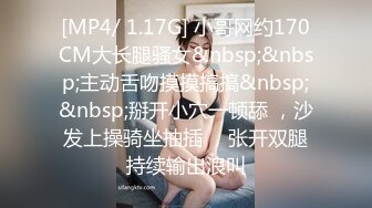 [MP4/ 1.17G] 小哥网约170CM大长腿骚女&nbsp;&nbsp;主动舌吻摸摸搞搞&nbsp;&nbsp;掰开小穴一顿舔 ，沙发上操骑坐抽插 ，张开双腿持续输出浪叫