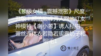 《顶级女模✅震撼泄密》尺度升级！颜值巅峰秀人网当红女神模特【谢小蒽】诱人私拍，蕾丝连体衣若隐若现露奶子和阴毛1