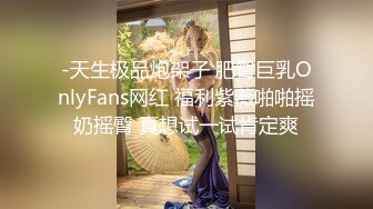 -天生极品炮架子 肥臀巨乳OnlyFans网红 福利紫薇啪啪摇奶摇臀 真想试一试肯定爽