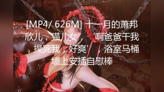 [MP4/ 626M] 十一月的萧邦欣儿，猫儿女，‘啊爸爸干我，操死我，好爽’，浴室马桶墙上安插自慰棒