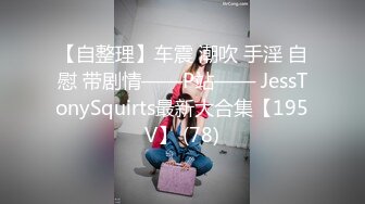 【自整理】车震 潮吹 手淫 自慰 带剧情——P站—— JessTonySquirts最新大合集【195V】 (78)