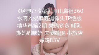 《经典??收藏》开山鼻祖360水滴入侵家庭摄像头TP绝版精华篇第2期 亮点多多 哺乳期妈妈喂奶 夫妻打炮 小旅店嫖鸡83V