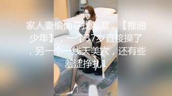 家人妻偷偷寻找刺激，【推油少年】，一个37岁直接操了，另一个一线天美穴，还有些羞涩挣扎1