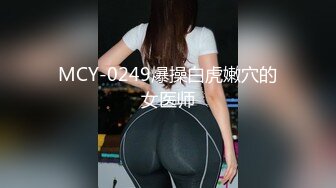 MCY-0249爆操白虎嫩穴的女医师