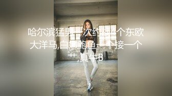 哈尔滨猛男一次约战4个东欧大洋马,白嫩鲍鱼一个接一个艹,真牛B