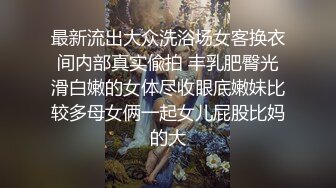 最新流出大众洗浴场女客换衣间内部真实偸拍 丰乳肥臀光滑白嫩的女体尽收眼底嫩妹比较多母女俩一起女儿屁股比妈的大