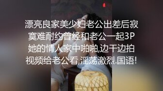 漂亮良家美少妇老公出差后寂寞难耐约曾经和老公一起3P她的情人家中啪啪,边干边拍视频给老公看,淫荡激烈.国语!