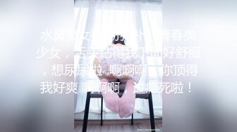 水灵灵女神 粉扑扑的青春美少女，舌头钻得我下面好舒服，想尿尿啦  啊啊啊，你顶得我好爽 啊啊啊，过瘾死啦！