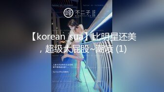 【korean_sua】比明星还美，超级大屁股~潮喷 (1)