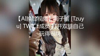 【AI换脸视频】周子瑜 [Tzuyu] TWICE成员 打开双腿自己玩得很嗨