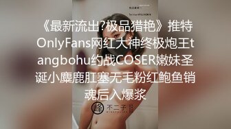 《最新流出?极品猎艳》推特OnlyFans网红大神终极炮王tangbohu约战COSER嫩妹圣诞小麋鹿肛塞无毛粉红鲍鱼销魂后入爆浆