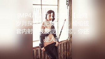 [MP4/1.2G]【超清】【山鸡岁月探花】肥美鲍鱼，偷偷拔套内射，被发现后大骂，你还是人吗