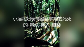 小淫荡妇表情骚紧拿捏的死死的-嫩妹-迷人-细腰