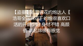 【盗摄】新晋探花约炮达人〖浩哥全国探花〗约炮很喜欢口活的开朗少妇 身材不错 高颜值 裹起J8很有感觉