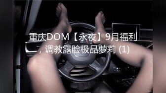 重庆DOM【永夜】9月福利，调教露脸极品萝莉 (1)