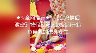 ★☆全网推荐★☆《台湾情侣泄密》被假经纪人欺骗掰开鲍鱼自慰的漂亮女生