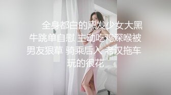 ❤️全身都白的黑发少女大黑牛跳单自慰 主动吃鸡深喉被男友狠草 骑乘后入 老汉拖车 玩的很花