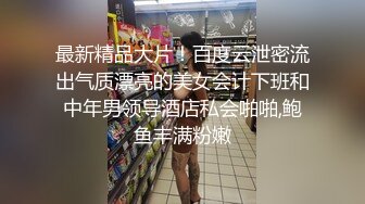 最新精品大片！百度云泄密流出气质漂亮的美女会计下班和中年男领导酒店私会啪啪,鲍鱼丰满粉嫩