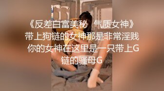 《反差白富美秘️气质女神》带上狗链的女神那是非常淫贱 你的女神在这里是一只带上G链的骚母G