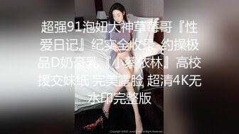 超强91泡妞大神草莓哥『性爱日记』纪实全收录-约操极品D奶豪乳『小蔡依林』高校援交妹纸 完美露脸 超清4K无水印完整版