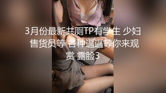 3月份最新共厕TP有学生 少妇 售货员等 各种逼逼等你来观赏 露脸3