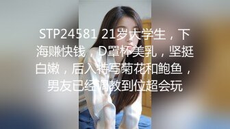 STP24581 21岁大学生，下海赚快钱，D罩杯美乳，坚挺白嫩，后入特写菊花和鲍鱼，男友已经调教到位超会玩