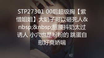 STP27301 00后超级胸【紫惜姐姐】大奶子可以砸死人&nbsp;&nbsp;扭腰抖奶太过诱人 小穴也是粉粉的 跳蛋自慰好爽娇喘