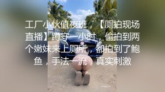 工厂小伙值夜班，【厕拍现场直播】蹲守一小时，偷拍到两个嫩妹来上厕所，都拍到了鲍鱼，手法一流，真实刺激