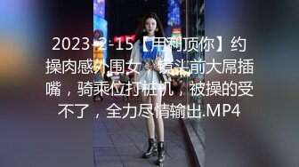 2023-2-15【用利顶你】约操肉感外围女，镜头前大屌插嘴，骑乘位打桩机，被操的受不了，全力尽情输出.MP4