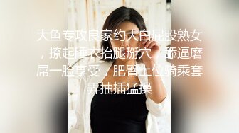 大鱼专攻良家约大白屁股熟女，撩起睡衣抬腿掰穴，舔逼磨屌一脸享受，肥臀上位骑乘套弄抽插猛操