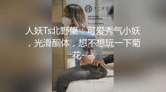 人妖Ts北野望：可爱秀气小妖，光滑酮体，想不想玩一下菊花~~