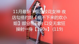 11月最新！极品校花女神 夜店勾搭约炮【瘦不下来的欢小姐】部分密码房 口交无套狂操射一身【100v】 (119)