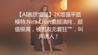 【AI画质增强】2K增强平面模特.Nira.Chan素颜清纯，颜值极高，被男友无套狂艹，叫声诱人！