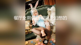 餐厅女厕偷拍 眼镜少妇憋的太久 尿的很急