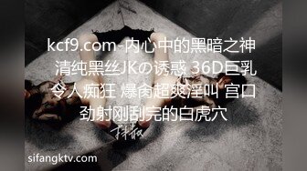 kcf9.com-内心中的黑暗之神  清纯黑丝JKの诱惑 36D巨乳令人痴狂 爆肏超爽淫叫 宫口劲射刚刮完的白虎穴