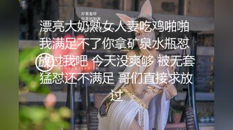 漂亮大奶熟女人妻吃鸡啪啪 我满足不了你拿矿泉水瓶怼 放过我吧 今天没爽够 被无套猛怼还不满足 哥们直接求放过