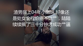 渣男强上04年小嫩妹 好像还是处女全程怕疼不让艹，陆陆续续搞了三十分钟才成功艹逼！