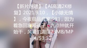 【新片速遞】【AI高清2K修复】2021.9.10，【小婊无情】，今夜极品良家少妇，因为着急回家带孩子，九点钟就开始干，风骚饥渴[873MB/MP4/53:30]