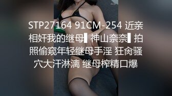 STP27164 91CM-254 近亲相奸我的继母▌神山奈奈▌拍照偷窥年轻继母手淫 狂肏骚穴大汗淋漓 继母榨精口爆