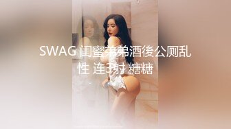 SWAG 闺蜜弟弟酒後公厕乱性 连3射 糖糖