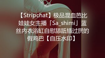 【Stripchat】极品混血芭比娃娃女主播「Sa_shimi」蓝丝内衣浴缸自慰舔舐插过屄的假鸡巴【自压水印】