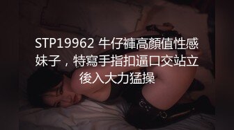 STP19962 牛仔褲高顏值性感妹子，特寫手指扣逼口交站立後入大力猛操