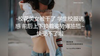 -校花美女被干了 学生校服诱惑 前后上下换着姿势爆抽插~快受不了啦