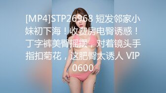 [MP4]STP26968 短发邻家小妹初下海！收费房电臀诱惑！丁字裤美臀摇摆，对着镜头手指扣菊花，这肥臀太诱人 VIP0600