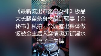 《最新流出??露出女神》极品大长腿苗条身材阴钉骚妻【金秘书】私拍，公园露出裸体做饭被金主后入穿情趣逛街淫水流了一内裤