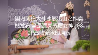 国内厕拍大神冰辰出山之作震撼发布,全是漂亮气质女神1080P高清无水印原版