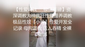 【性爱调教❤️极品重磅】资深调教大神疯狂性爱圈养调教极品性奴『小玲』性爱开发全记录 母狗调教 后入吞精 全裸捆绑